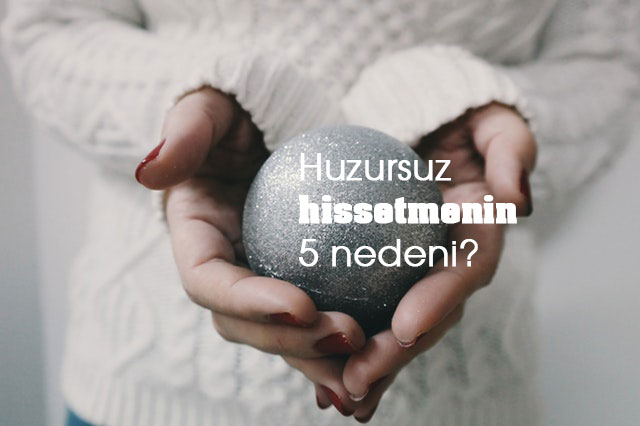 Huzursuz ve Mutsuz Hissetmenizin 5 Asıl Nedeni