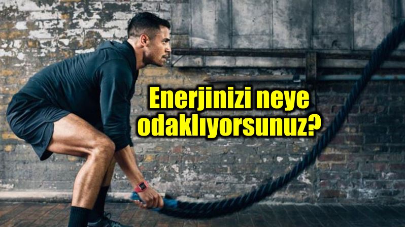 Enerjinizi nereye odaklıyorsunuz? Nasıl kullanıyorsunuz?