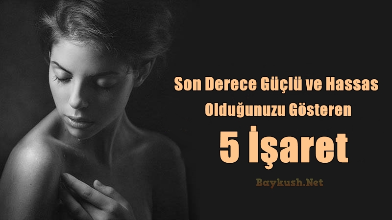 Son Derece Güçlü ve Hassas Bir İnsan Olduğunuzu Gösteren 5 İşaret