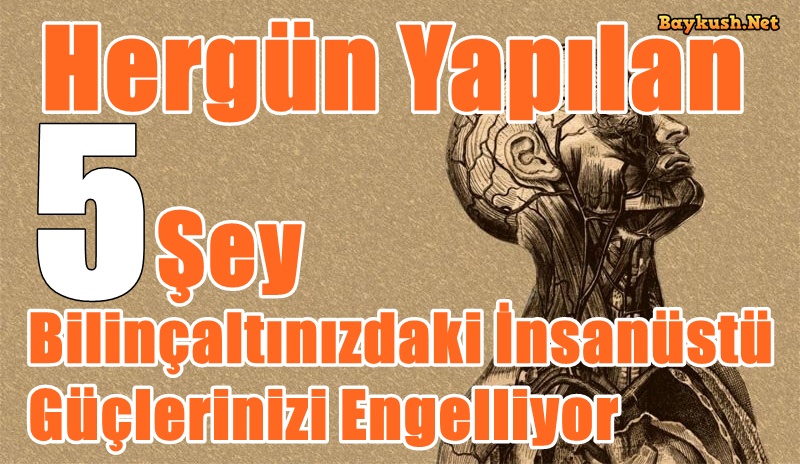 Her gün Yapmış Olduğunuz 5 Şey Bilinçaltınızdaki İnsanüstü Güçlerinizi Engelliyor